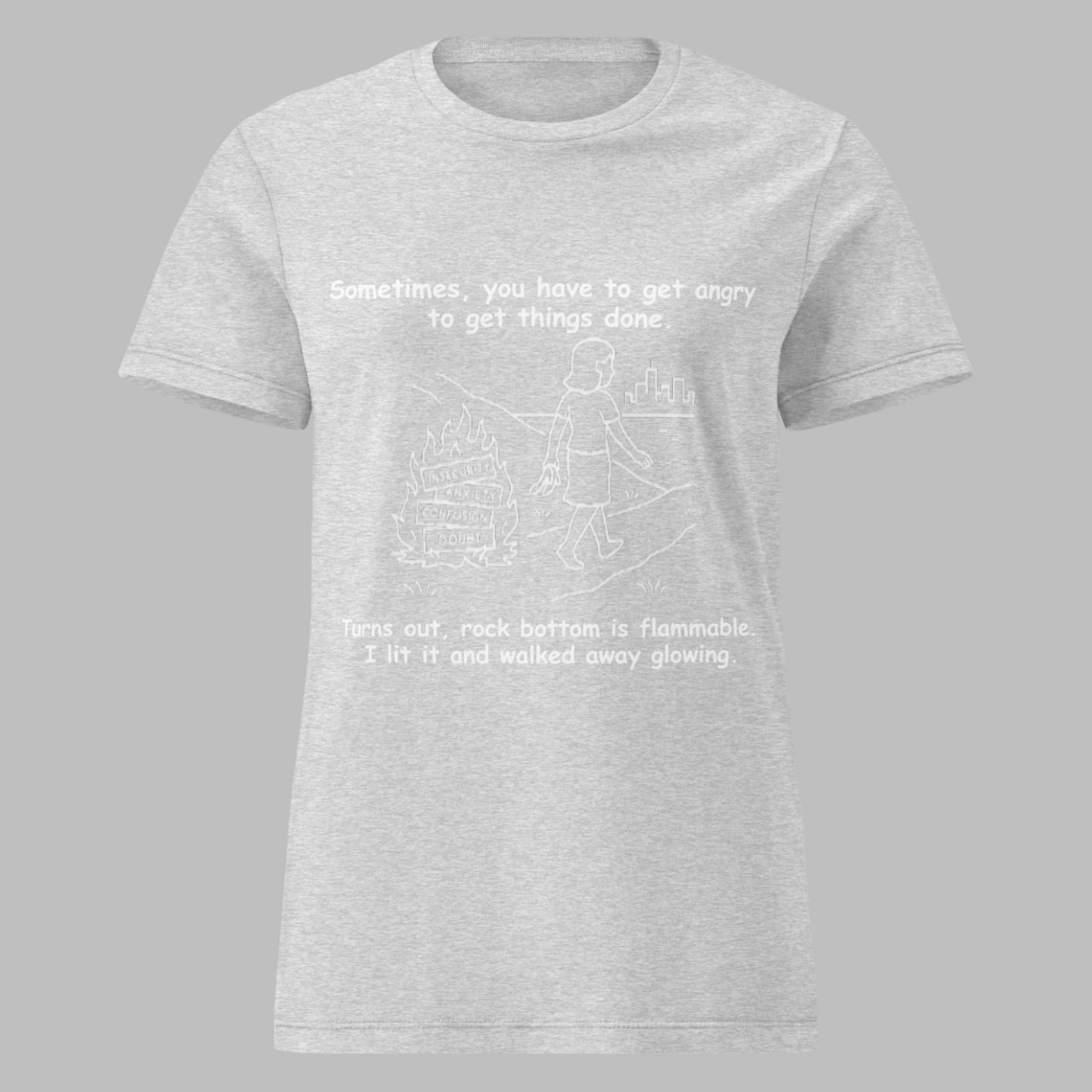 Funny women's sarcastic  t-shirt featuring a line art graphic of a woman walking away from a bonfire and the motivational quote: "Sometimes, you have to get angry to get things done. Turns out, rock bottom is flammable. I lit it and walked away glowing."